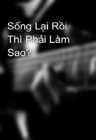 Sống Lại Rồi Thì Phải Làm Sao?
